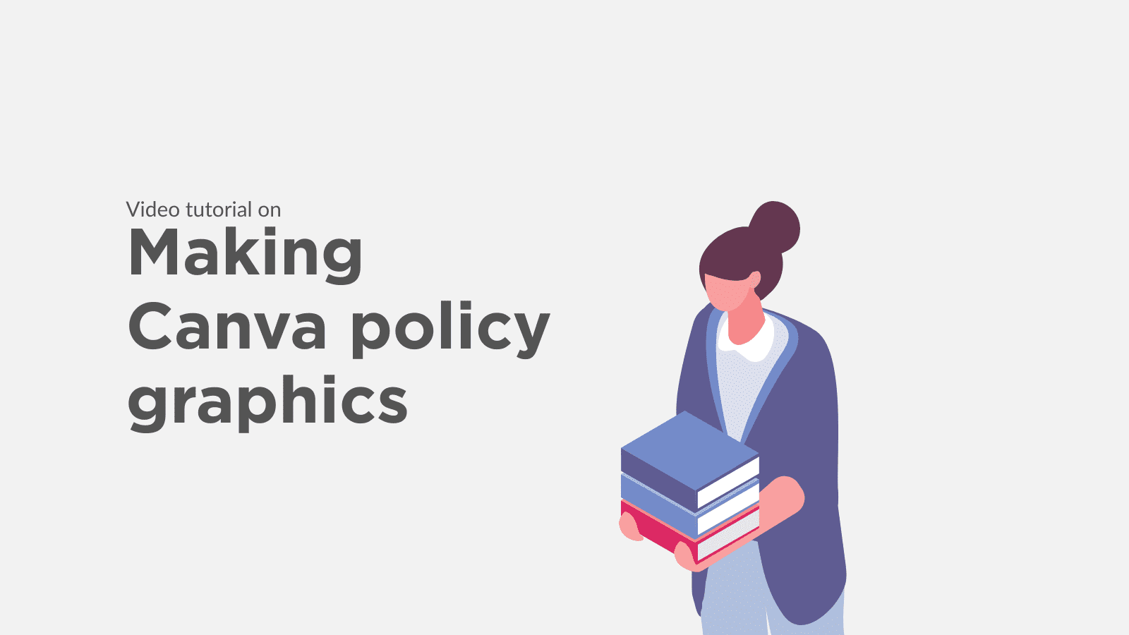 A grey background. There is a line saying “video tutorial on” and then below this “Making Canva policy graphics”. Next to this is a graphic of a woman holding a pile of books.
